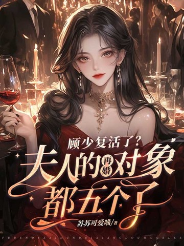 顾少复活了？夫人的再婚对象都五个了顾少复活了？夫人的再婚对象都五个了
