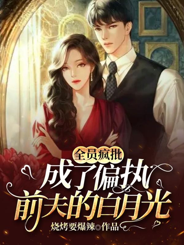 全员疯批：成了偏执前夫的白月光全员疯批：成了偏执前夫的白月光
